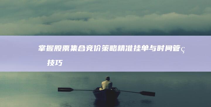 掌握股票集合竞价策略：精准挂单与时间管理技巧